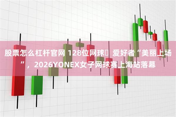 股票怎么杠杆官网 128位网球​爱好者“美丽上场”，2026YONEX女子网球赛上海站落幕
