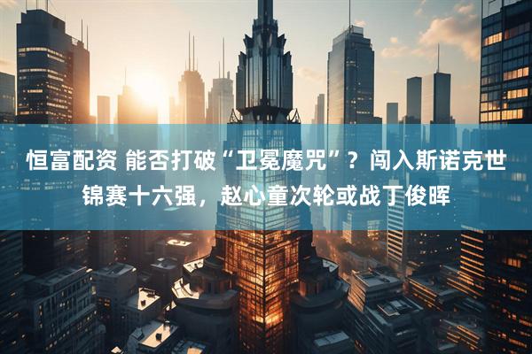 恒富配资 能否打破“卫冕魔咒”？闯入斯诺克世锦赛十六强，赵心童次轮或战丁俊晖