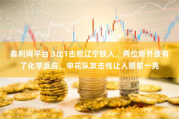 森利网平台 3比1击败辽宁铁人，两位新外援有了化学反应，申花队攻击线让人眼前一亮
