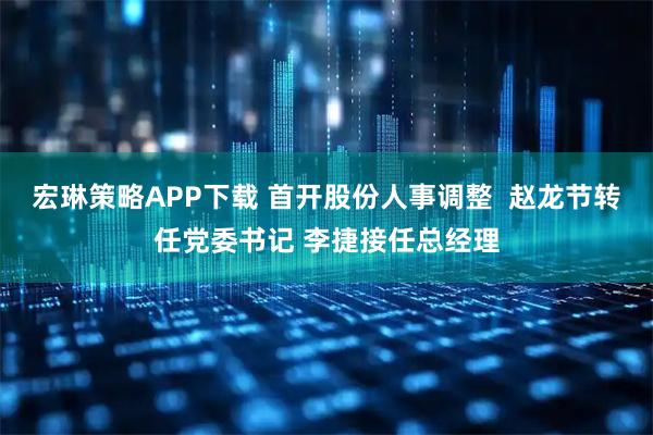 宏琳策略APP下载 首开股份人事调整  赵龙节转任党委书记 李捷接任总经理