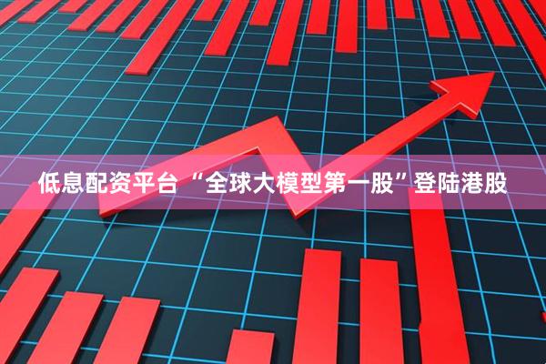 低息配资平台 “全球大模型第一股”登陆港股