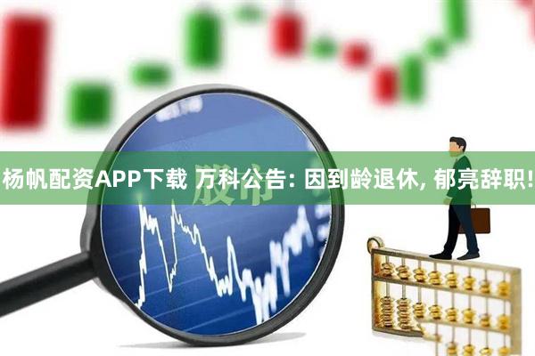 杨帆配资APP下载 万科公告: 因到龄退休, 郁亮辞职!