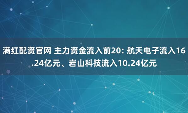 满红配资官网 主力资金流入前20: 航天电子流入16.24亿元、岩山科技流入10.24亿元