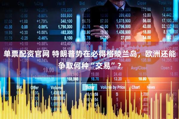 单票配资官网 特朗普势在必得格陵兰岛，欧洲还能争取何种“交易”？