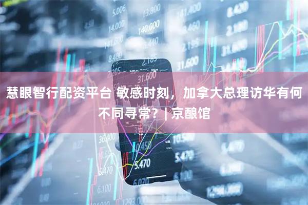 慧眼智行配资平台 敏感时刻，加拿大总理访华有何不同寻常？| 京酿馆
