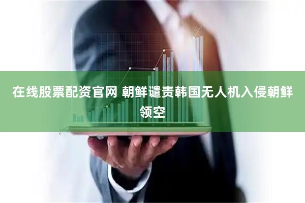 在线股票配资官网 朝鲜谴责韩国无人机入侵朝鲜领空