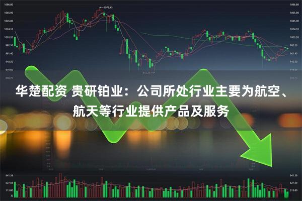 华楚配资 贵研铂业：公司所处行业主要为航空、航天等行业提供产品及服务