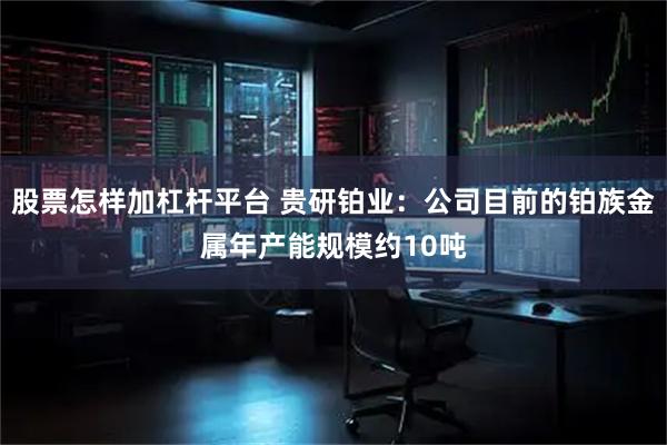 股票怎样加杠杆平台 贵研铂业：公司目前的铂族金属年产能规模约10吨