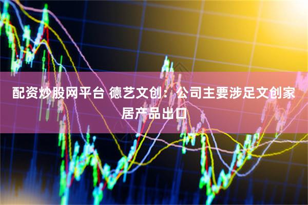 配资炒股网平台 德艺文创：公司主要涉足文创家居产品出口