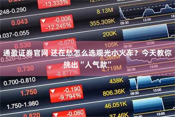 通盈证券官网 还在愁怎么选观光小火车？今天教你挑出“人气款”