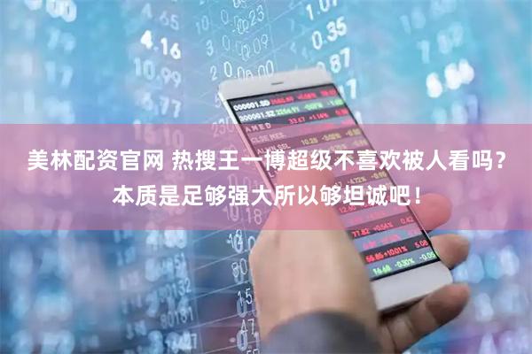 美林配资官网 热搜王一博超级不喜欢被人看吗？本质是足够强大所以够坦诚吧！