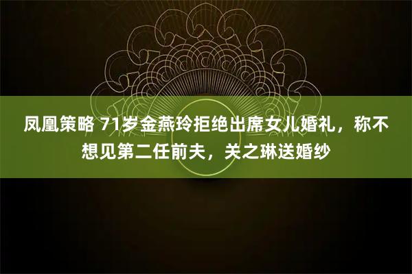 凤凰策略 71岁金燕玲拒绝出席女儿婚礼，称不想见第二任前夫，关之琳送婚纱