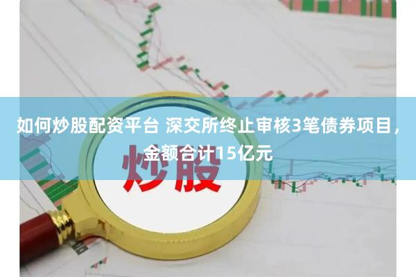 如何炒股配资平台 深交所终止审核3笔债券项目，金额合计15亿元