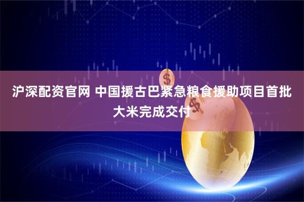 沪深配资官网 中国援古巴紧急粮食援助项目首批大米完成交付