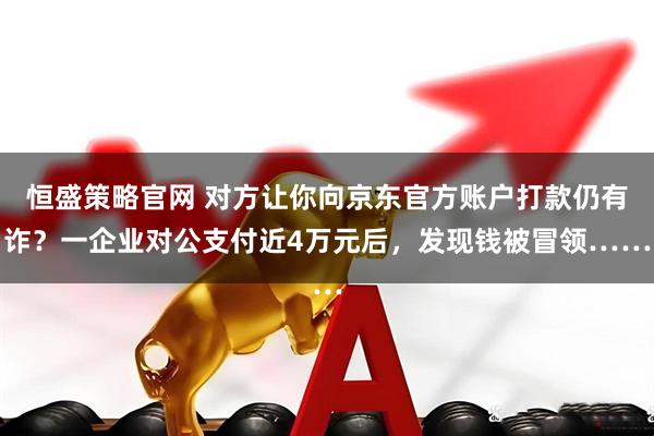 恒盛策略官网 对方让你向京东官方账户打款仍有诈？一企业对公支付近4万元后，发现钱被冒领……