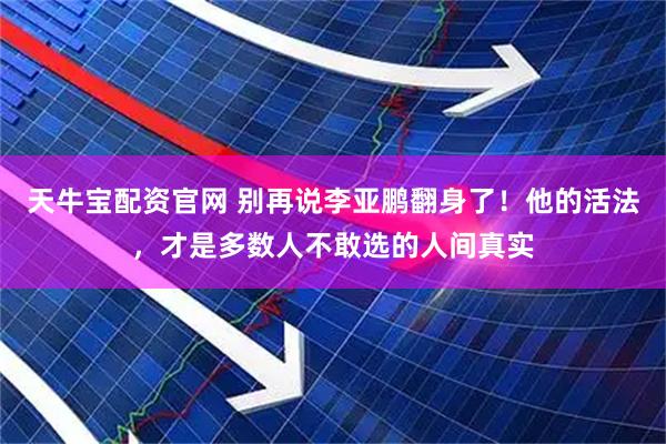 天牛宝配资官网 别再说李亚鹏翻身了！他的活法，才是多数人不敢选的人间真实