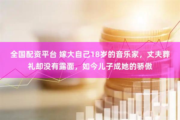 全国配资平台 嫁大自己18岁的音乐家，丈夫葬礼却没有露面，如今儿子成她的骄傲