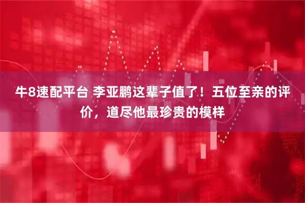 牛8速配平台 李亚鹏这辈子值了！五位至亲的评价，道尽他最珍贵的模样