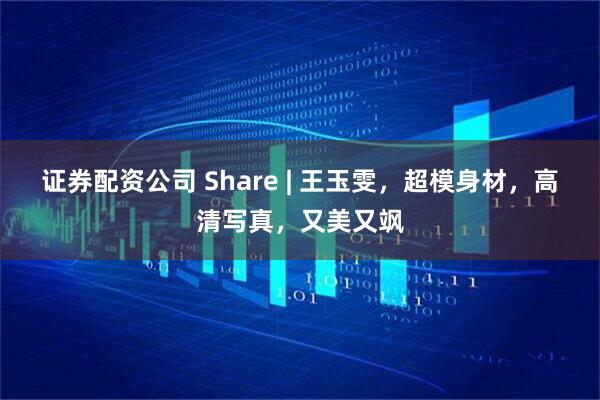 证券配资公司 Share | 王玉雯，超模身材，高清写真，又美又飒