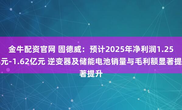 金牛配资官网 固德威：预计2025年净利润1.25亿元-1.62亿元 逆变器及储能电池销量与毛利额显著提升