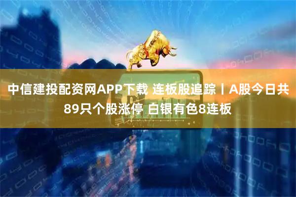中信建投配资网APP下载 连板股追踪丨A股今日共89只个股涨停 白银有色8连板