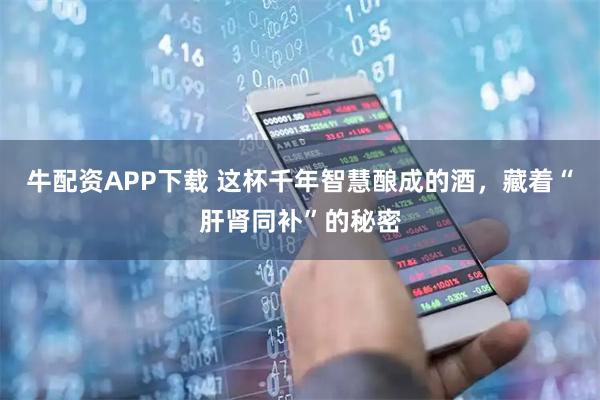 牛配资APP下载 这杯千年智慧酿成的酒，藏着“肝肾同补”的秘密