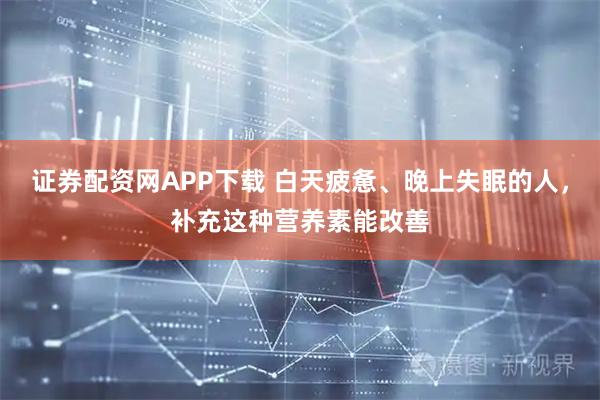 证券配资网APP下载 白天疲惫、晚上失眠的人，补充这种营养素能改善