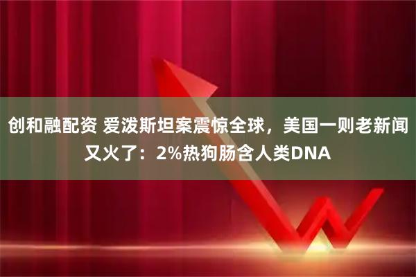 创和融配资 爱泼斯坦案震惊全球，美国一则老新闻又火了：2%热狗肠含人类DNA