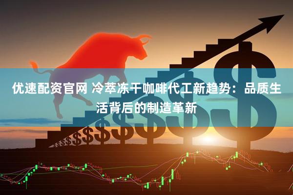 优速配资官网 冷萃冻干咖啡代工新趋势：品质生活背后的制造革新
