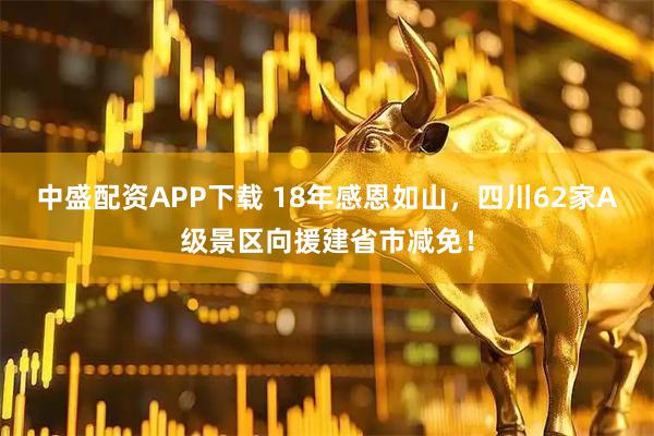 中盛配资APP下载 18年感恩如山，四川62家A级景区向援建省市减免！