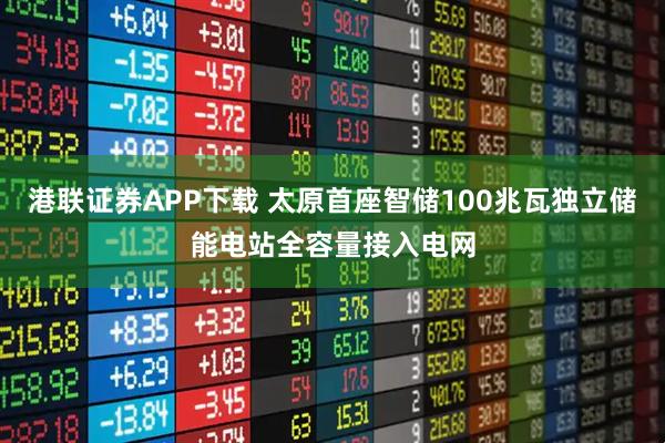 港联证券APP下载 太原首座智储100兆瓦独立储能电站全容量接入电网
