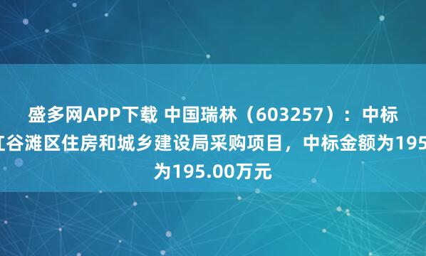 盛多网APP下载 中国瑞林（603257）：中标南昌市红谷滩区住房和城乡建设局采购项目，中标金额为195.00万元