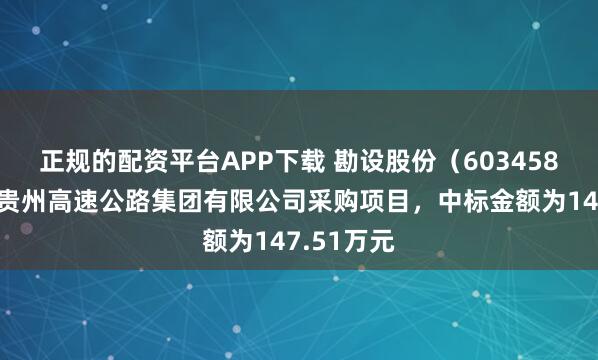 正规的配资平台APP下载 勘设股份（603458）：中标贵州高速公路集团有限公司采购项目，中标金额为147.51万元