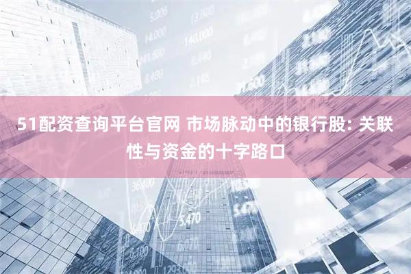 51配资查询平台官网 市场脉动中的银行股: 关联性与资金的十字路口