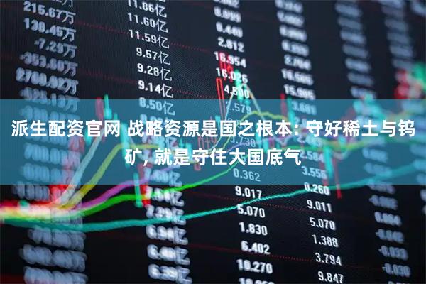 派生配资官网 战略资源是国之根本: 守好稀土与钨矿, 就是守住大国底气