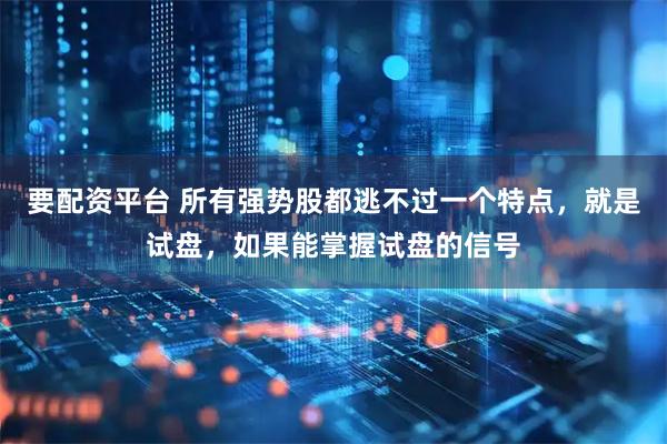 要配资平台 所有强势股都逃不过一个特点，就是试盘，如果能掌握试盘的信号